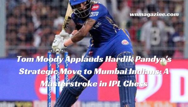 Tom Moody Applauds Hardik Pandya's Strategic Move to Mumbai Indians: A Masterstroke in IPL Chess