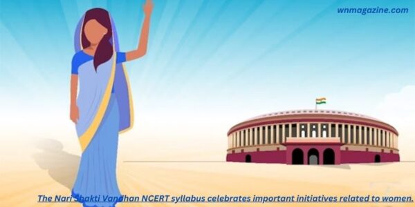 The Nari Shakti Vandhan NCERT syllabus celebrates important initiatives related to women.