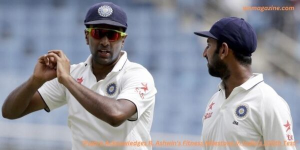 Pujara Acknowledges R. Ashwin's Fitness Milestone in India's 100th Test