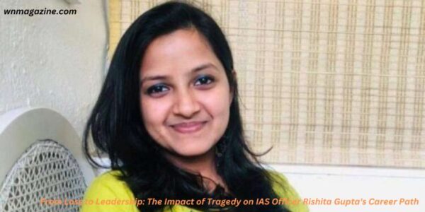 From Loss to Leadership: The Impact of Tragedy on IAS Officer Rishita Gupta's Career Path