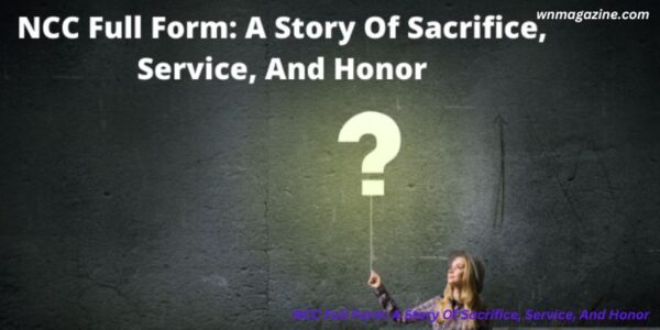 NCC Full Form: A Story Of Sacrifice, Service, And Honor